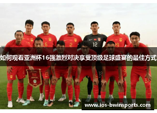 如何观看亚洲杯16强激烈对决享受顶级足球盛宴的最佳方式