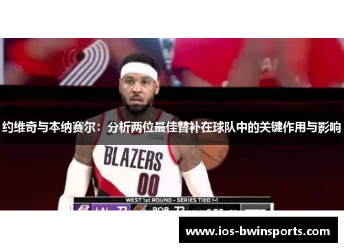 约维奇与本纳赛尔：分析两位最佳替补在球队中的关键作用与影响