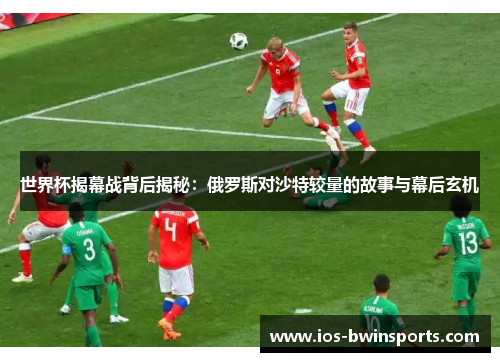 世界杯揭幕战背后揭秘：俄罗斯对沙特较量的故事与幕后玄机