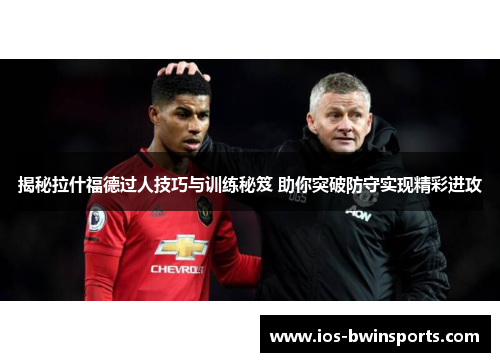 揭秘拉什福德过人技巧与训练秘笈 助你突破防守实现精彩进攻