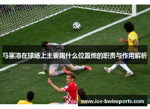 马塞洛在球场上主要踢什么位置他的职责与作用解析