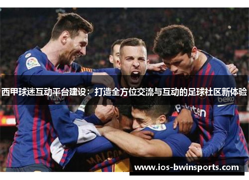 西甲球迷互动平台建设：打造全方位交流与互动的足球社区新体验
